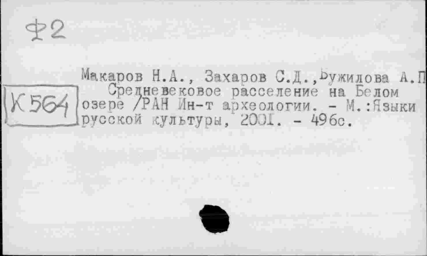 ﻿<£2
К 56^
Макаров Н.А., Захаров С.Д.»Шумилова А.
Средне вековое расселение на Белом озере /РАН Ин-т археологии. - М.:Языки русской культуры, ЗОЛ. - 49бс.